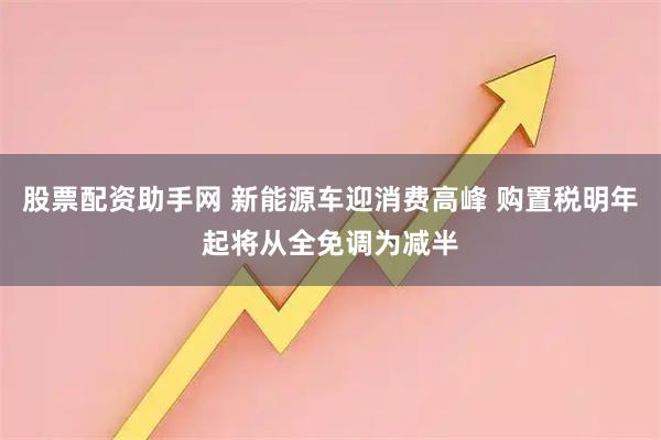 股票配资助手网 新能源车迎消费高峰 购置税明年起将从全免调为减半