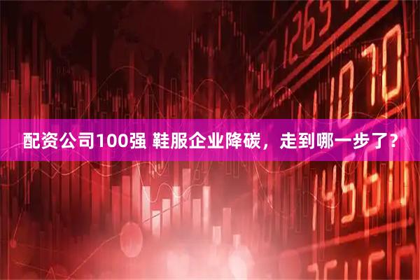 配资公司100强 鞋服企业降碳，走到哪一步了？