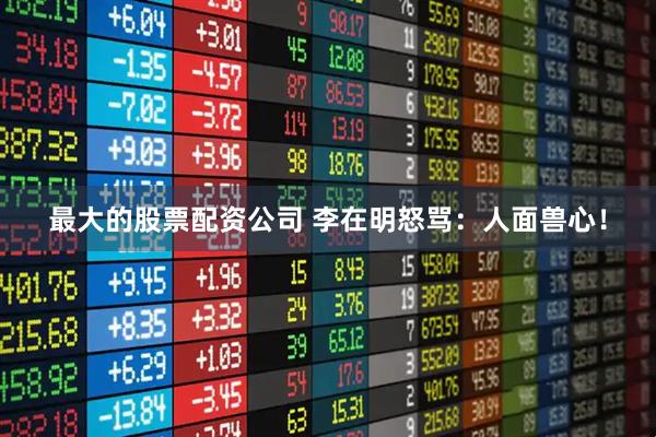 最大的股票配资公司 李在明怒骂：人面兽心！