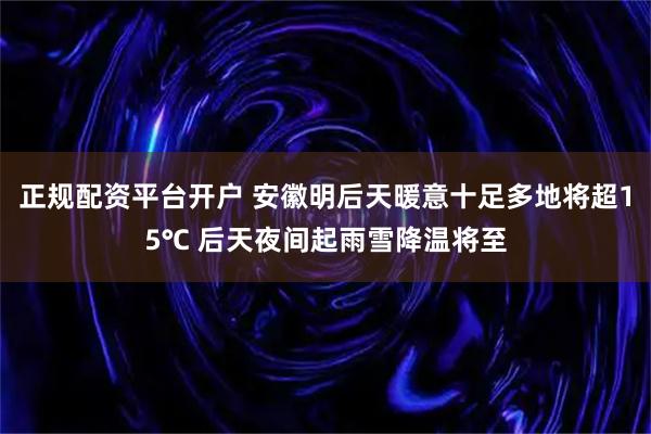 正规配资平台开户 安徽明后天暖意十足多地将超15℃ 后天夜间起雨雪降温将至