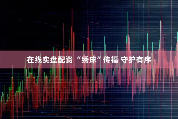 在线实盘配资 “绣球”传福 守护有序