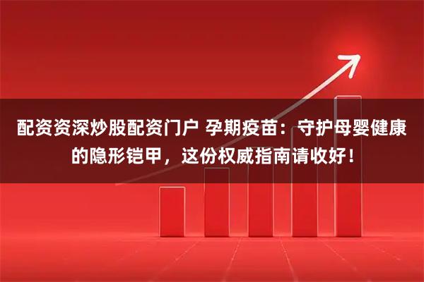 配资资深炒股配资门户 孕期疫苗：守护母婴健康的隐形铠甲，这份权威指南请收好！