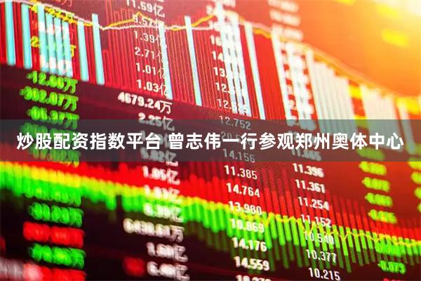 炒股配资指数平台 曾志伟一行参观郑州奥体中心