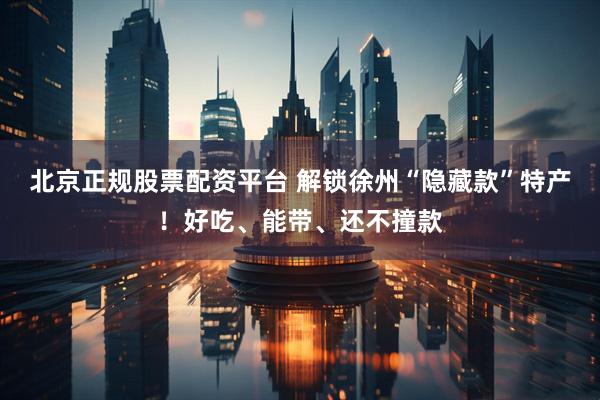 北京正规股票配资平台 解锁徐州“隐藏款”特产！好吃、能带、还不撞款