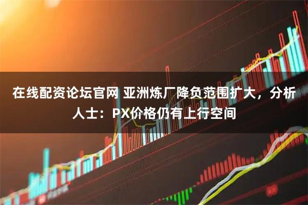 在线配资论坛官网 亚洲炼厂降负范围扩大，分析人士：PX价格仍有上行空间