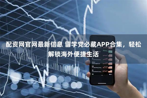 配资网官网最新信息 留学党必藏APP合集，轻松解锁海外便捷生活