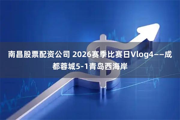 南昌股票配资公司 2026赛季比赛日Vlog4——成都蓉城5-1青岛西海岸